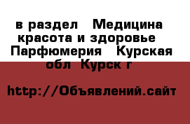  в раздел : Медицина, красота и здоровье » Парфюмерия . Курская обл.,Курск г.